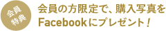 会員の方限定で、購入写真をFacebookにプレゼント！