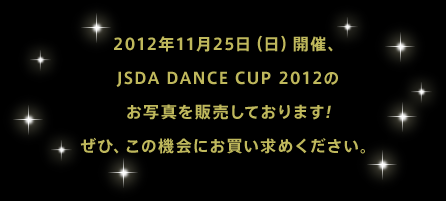2012年11月25日（日）開催、JSDA DANCE CUP 2012のお写真を販売しております!ぜひ、この機会にお買い求めください。
