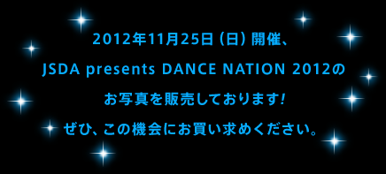 2012年11月25日（日）開催、JSDA presents DANCE NATION 2012のお写真を販売しております!ぜひ、この機会にお買い求めください。