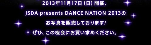 2013年11月25日（日）開催、JSDA presents DANCE NATION 2013のお写真を販売しております!ぜひ、この機会にお買い求めください。
