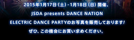 2015年1月17日（土）-1月18日（日）開催、JSDA presents DANCE NATION ELECTRIC DANCE PARTYのお写真を販売しております! ぜひ、この機会にお買い求めください。